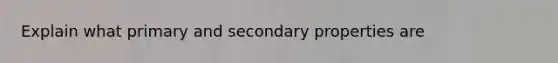 Explain what primary and secondary properties are