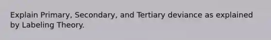 Explain Primary, Secondary, and Tertiary deviance as explained by Labeling Theory.