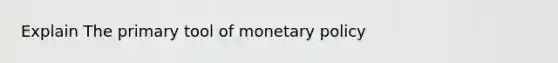 Explain The primary tool of <a href='https://www.questionai.com/knowledge/kEE0G7Llsx-monetary-policy' class='anchor-knowledge'>monetary policy</a>