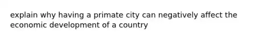 explain why having a primate city can negatively affect the economic development of a country