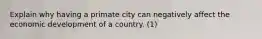 Explain why having a primate city can negatively affect the economic development of a country. (1)