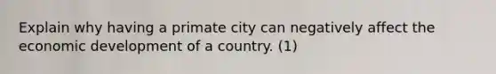 Explain why having a primate city can negatively affect the economic development of a country. (1)