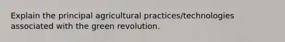 Explain the principal agricultural practices/technologies associated with the green revolution.