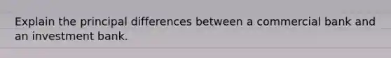 Explain the principal differences between a commercial bank and an investment bank.