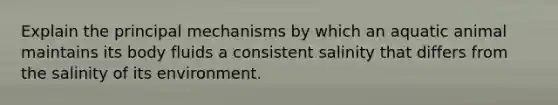 Explain the principal mechanisms by which an aquatic animal maintains its body fluids a consistent salinity that differs from the salinity of its environment.