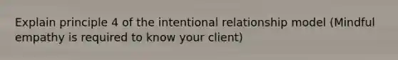 Explain principle 4 of the intentional relationship model (Mindful empathy is required to know your client)