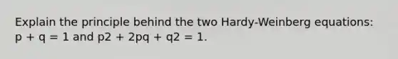 Explain the principle behind the two Hardy-Weinberg equations: p + q = 1 and p2 + 2pq + q2 = 1.