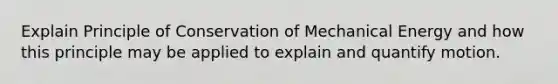 Explain Principle of Conservation of Mechanical Energy and how this principle may be applied to explain and quantify motion.