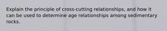 Explain the principle of cross-cutting relationships, and how it can be used to determine age relationships among sedimentary rocks.