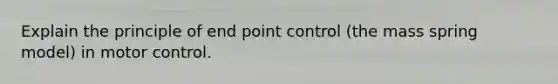 Explain the principle of end point control (the mass spring model) in motor control.