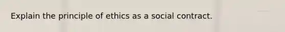 Explain the principle of ethics as a social contract.