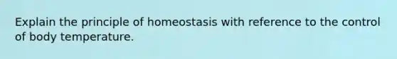 Explain the principle of homeostasis with reference to the control of body temperature.