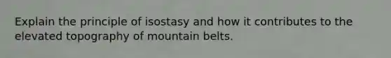 Explain the principle of isostasy and how it contributes to the elevated topography of mountain belts.
