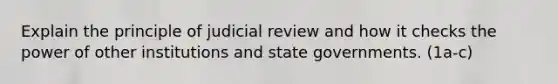 Explain the principle of judicial review and how it checks the power of other institutions and state governments. (1a-c)