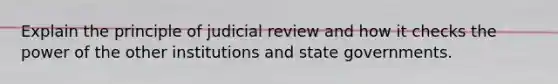 Explain the principle of judicial review and how it checks the power of the other institutions and state governments.