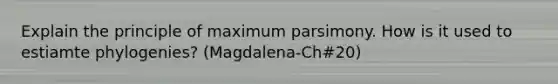 Explain the principle of maximum parsimony. How is it used to estiamte phylogenies? (Magdalena-Ch#20)