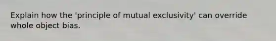 Explain how the 'principle of mutual exclusivity' can override whole object bias.