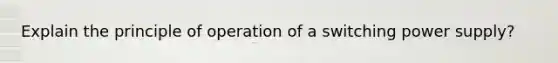 Explain the principle of operation of a switching power supply?