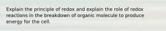 Explain the principle of redox and explain the role of redox reactions in the breakdown of organic molecule to produce energy for the cell.