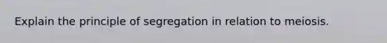 Explain the principle of segregation in relation to meiosis.