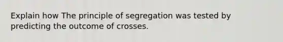 Explain how The principle of segregation was tested by predicting the outcome of crosses.