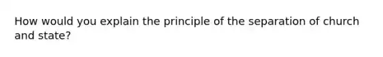 How would you explain the principle of the separation of church and state?