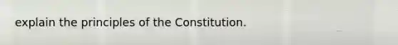 explain the principles of the Constitution.