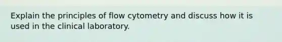 Explain the principles of flow cytometry and discuss how it is used in the clinical laboratory.