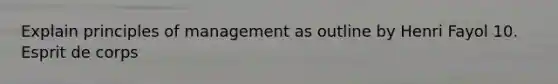 Explain principles of management as outline by Henri Fayol 10. Esprit de corps