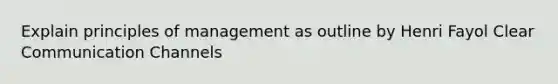 Explain principles of management as outline by Henri Fayol Clear Communication Channels