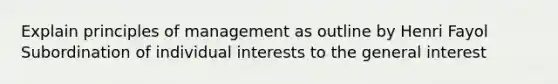 Explain principles of management as outline by Henri Fayol Subordination of individual interests to the general interest