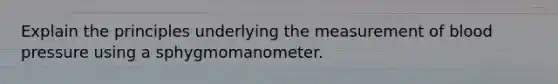 Explain the principles underlying the measurement of blood pressure using a sphygmomanometer.