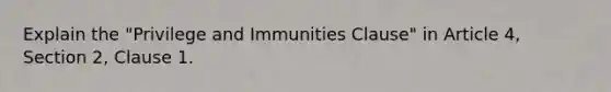 Explain the "Privilege and Immunities Clause" in Article 4, Section 2, Clause 1.