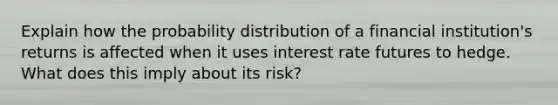 Explain how the probability distribution of a financial institution's returns is affected when it uses interest rate futures to hedge. What does this imply about its risk?