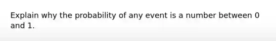 Explain why the probability of any event is a number between 0 and 1.