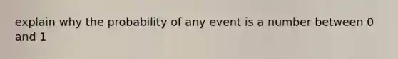 explain why the probability of any event is a number between 0 and 1