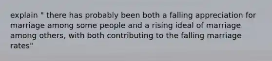 explain " there has probably been both a falling appreciation for marriage among some people and a rising ideal of marriage among others, with both contributing to the falling marriage rates"