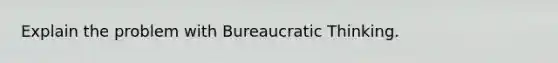 Explain the problem with Bureaucratic Thinking.