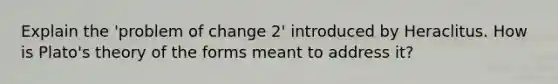 Explain the 'problem of change 2' introduced by Heraclitus. How is Plato's theory of the forms meant to address it?