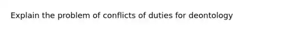 Explain the problem of conflicts of duties for deontology