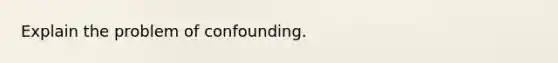 Explain the problem of confounding.