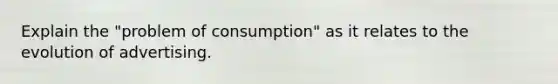 Explain the "problem of consumption" as it relates to the evolution of advertising.