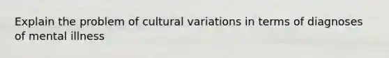 Explain the problem of cultural variations in terms of diagnoses of mental illness