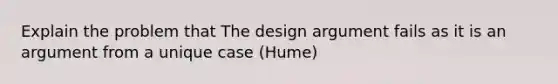 Explain the problem that The design argument fails as it is an argument from a unique case (Hume)