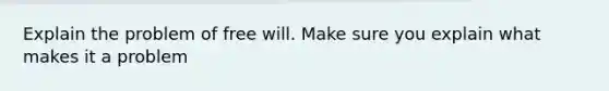 Explain the problem of free will. Make sure you explain what makes it a problem