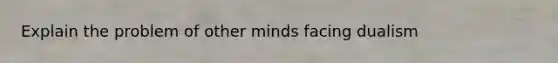 Explain the problem of other minds facing dualism