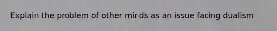 Explain the problem of other minds as an issue facing dualism