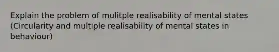 Explain the problem of mulitple realisability of mental states (Circularity and multiple realisability of mental states in behaviour)