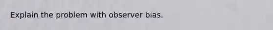 Explain the problem with observer bias.