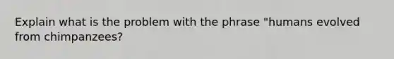 Explain what is the problem with the phrase "humans evolved from chimpanzees?